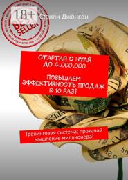 Стартап с нуля до 4 000 000. Повышаем эффективность продаж в 10 раз! Тренинговая система: прокачай мышление миллионера!