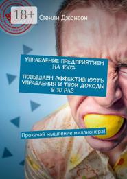 Управление предприятием на 100%. Повышаем эффективность управления и твои доходы в 10 раз. Прокачай мышление миллионера!