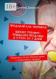 Продавай как чемпион! Бизнес-тренинг: повышаем продажи в 3 раза за 7 дней. Получай в 10 раз больше денег с агрессивных продаж!