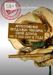 Агрессивные продажи: Увеличь свой доход на 3 000 000 в год! Прокачай мышление миллионера!