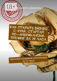 Как открыть бизнес с нуля. Стартап по-американски. Тренинг за 72 часа. Прокачай мышление миллионера за 72 часа!