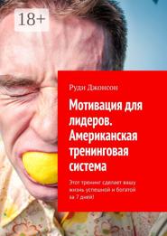 Мотивация для лидеров. Американская тренинговая система. Этот тренинг сделает вашу жизнь успешной и богатой за 7 дней!