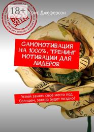 Самомотивация на 1000%. Тренинг мотивации для лидеров. Успей занять своё место под Солнцем, завтра будет поздно!
