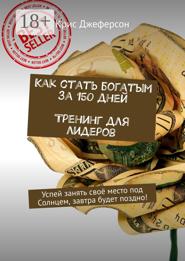 Как стать богатым за 150 дней. Тренинг для лидеров. Успей занять своё место под Солнцем, завтра будет поздно!