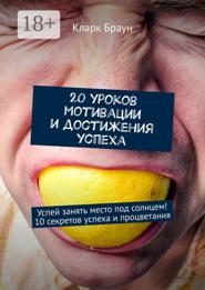 20 уроков мотивации и достижения успеха. Успей занять место под солнцем! 10 секретов успеха и процветания