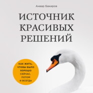 Источник красивых решений. Как жить, чтобы было хорошо сейчас, потом и всегда