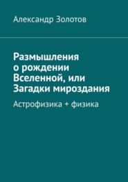 Размышления о рождении Вселенной, или Загадки мироздания. Астрофизика + физика