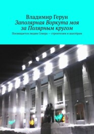 Заполярная Воркута моя за Полярным кругом. Посвящается людям Севера – строителям и шахтёрам