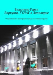 Воркута, ГУЛАГ в Заполярье. О строительстве шахтёрского города за полярным кругом