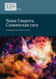 Чаша Сварога. Славянская сага. Славянский эпос. Начало начал