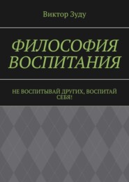 Философия воспитания. Не воспитывай других, воспитай себя!