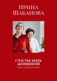 СЧАСТЬЕ БЫТЬ ЖЕНЩИНОЙ. КНИГА О ЖИЗНИ И ЛЮБВИ