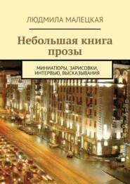 Небольшая книга прозы. Миниатюры, зарисовки, интервью, высказывания