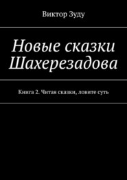 Новые сказки Шахерезадова. Книга 2. Читая сказки, ловите суть