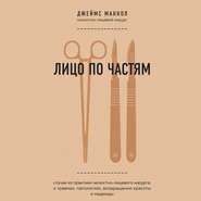 Лицо по частям. Случаи из практики челюстно-лицевого хирурга: о травмах, патологиях, возвращении красоты и надежды