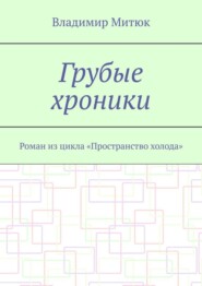 Грубые хроники. Роман из цикла «Пространство холода»