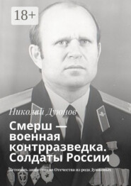 Смерш – военная контрразведка. Солдаты России. Летопись защитников Отечества из рода Дуюновых