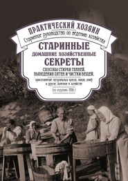 Старинные домашние хозяйственные секреты: способы стирки тканей, выведения пятен и чистки вещей, приготовление натуральных красок, лаков, олиф и другое, полезное в хозяйстве.