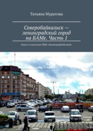 Северобайкальск – ленинградский город на БАМе. Часть 1. Книга о строителях ПМК «ЛенинградБАМстрой»