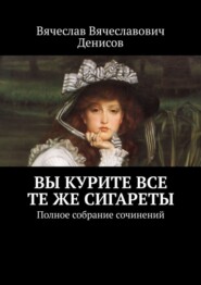 Вы курите все те же сигареты. Полное собрание сочинений