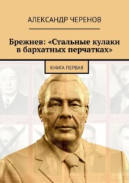 Брежнев: «Стальные кулаки в бархатных перчатках». Книга первая