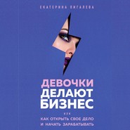 Девочки делают бизнес. Или как открыть свое дело и начать зарабатывать