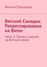 Вятский Синодик. Репрессированые на Вятке. Часть 3. Память гонений на Вятской земле