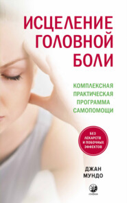 Исцеление головной боли. Комплексная практическая программа самопомощи