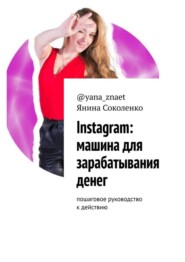 Instagram: машина для зарабатывания денег. Пошаговое руководство к действию