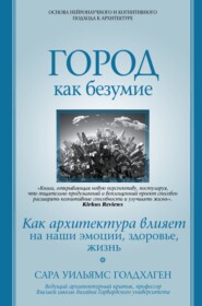 Город как безумие. Как архитектура влияет на наши эмоции, здоровье, жизнь