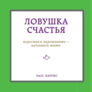 Ловушка счастья. Перестаем переживать – начинаем жить