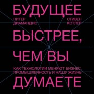 Будущее быстрее, чем вы думаете. Как технологии меняют бизнес, промышленность и нашу жизнь