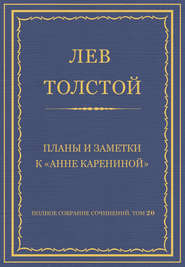 Полное собрание сочинений. Том 20. Планы и заметки к «Анне Карениной»