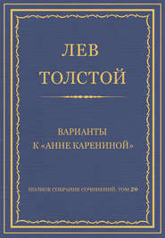 Полное собрание сочинений. Том 20. Варианты к «Анне Карениной»