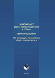 Уфимский Совет рабочих и солдатских депутатов в 1917 году. Протоколы и документы. К 100-летию создания Уфимского Совета рабочих и солдатских депутатов