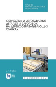 Обработка и изготовление деталей и заготовок на деревообрабатывающих станках. Учебник для СПО