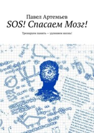 SOS! Спасаем Мозг! Тренируем память – удлиняем жизнь!