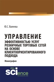 Управление эффективностью услуг розничных торговых сетей на основе клиентоориентированного подхода. (Аспирантура, Бакалавриат, Магистратура, Специалитет). Монография.