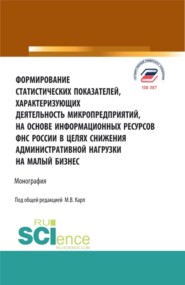 Формирование статистических показателей, характеризующих деятельность микропредприятий, на основе информационных ресурсов ФНС России в целях снижения административной нагрузки на малый бизнес. (Аспирантура, Бакалавриат, Магистратура, Специалитет). Монография.