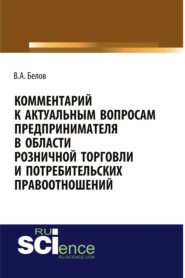 Комментарий к актуальным вопросам предпринимателя в области розничной торговли и потребительских правоотношений. (Адъюнктура, Аспирантура, Бакалавриат). Монография.