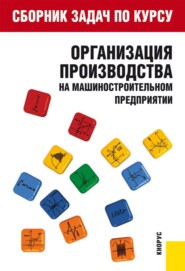 Сборник задач по курсу Организация производства на машиностроительном предприятии . (Бакалавриат). Учебное пособие.