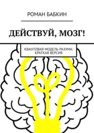 Действуй, мозг! Квантовая модель разума: краткая версия