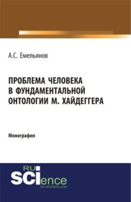 Проблема человека в фундаментальной онтологии М.Хайдеггера. (Аспирантура, Бакалавриат, Магистратура, Специалитет). Монография.