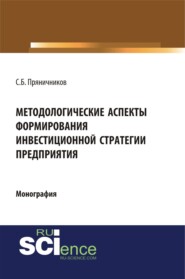 Методологические аспекты формирования инвестиционной стратегии предприятия. (Аспирантура, Бакалавриат, Магистратура). Монография.