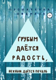 Грубым даётся радость, нежным даётся печаль