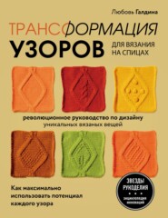 Трансформация узоров для вязания на спицах. Революционное руководство по дизайну уникальных вязаных вещей