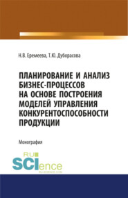 Планирование и анализ бизнес-процессов на основе построения моделей управления конкурентоспособности продукции. (Аспирантура, Бакалавриат, Специалитет). Монография.