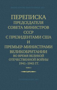 Переписка Председателя Совета Министров СССР с Президентами США и Премьер-Министрами Великобритании во время Великой Отечественной войны 1941–1945 гг. Том 2