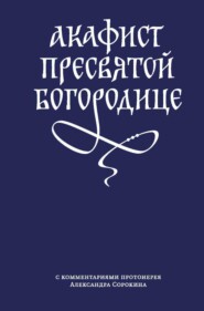 Акафист Пресвятой Богородице с комментариями протоиерея Александра Сорокина