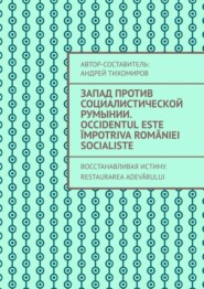 Запад против социалистической Румынии. Occidentul este împotriva României socialiste. Восстанавливая истину. Restaurarea adevărului